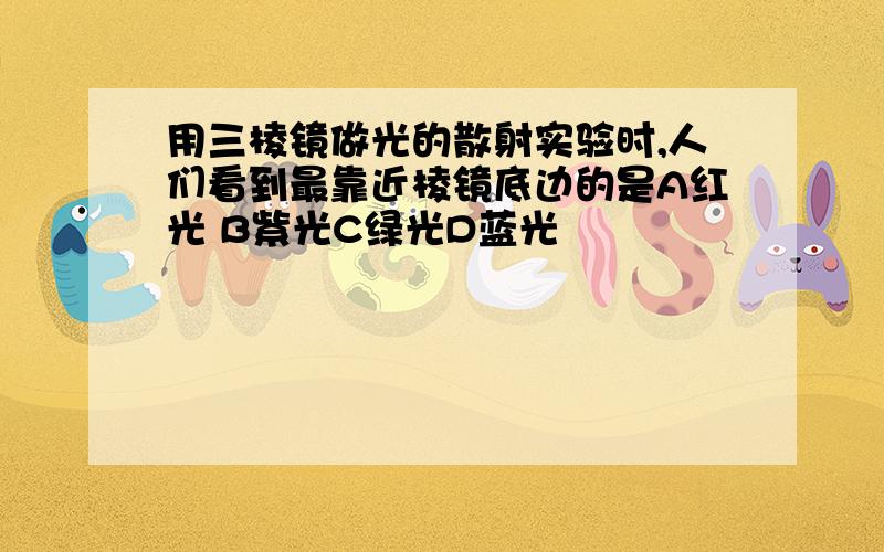 用三棱镜做光的散射实验时,人们看到最靠近棱镜底边的是A红光 B紫光C绿光D蓝光