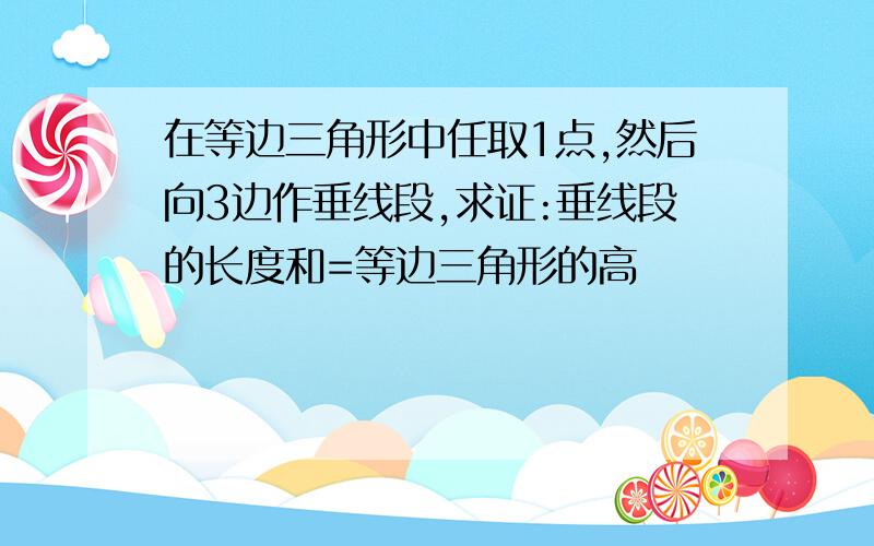 在等边三角形中任取1点,然后向3边作垂线段,求证:垂线段的长度和=等边三角形的高