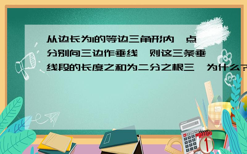 从边长为1的等边三角形内一点分别向三边作垂线,则这三条垂线段的长度之和为二分之根三,为什么?请写出证明的步骤,谢谢各位大虾了!