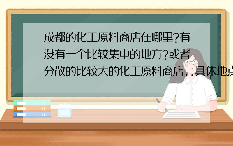 成都的化工原料商店在哪里?有没有一个比较集中的地方?或者分散的比较大的化工原料商店..具体地点在哪里?