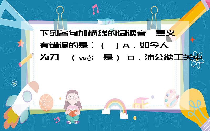 下列各句加横线的词读音、意义有错误的是：（ ）A．如今人为刀俎（wéi,是） B．沛公欲王关中,使子婴为相（wéi,做） C．为击破沛公军（wéi,替） D．大王为人不忍（Wéi,做） E．且为之奈何