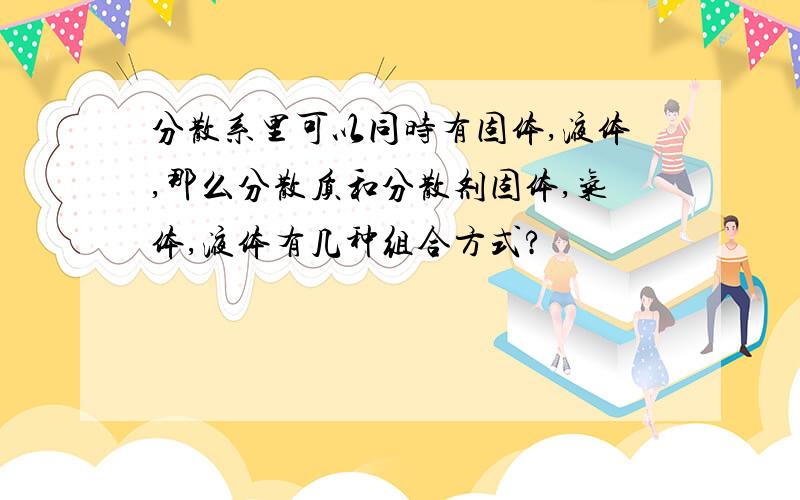 分散系里可以同时有固体,液体,那么分散质和分散剂固体,气体,液体有几种组合方式?