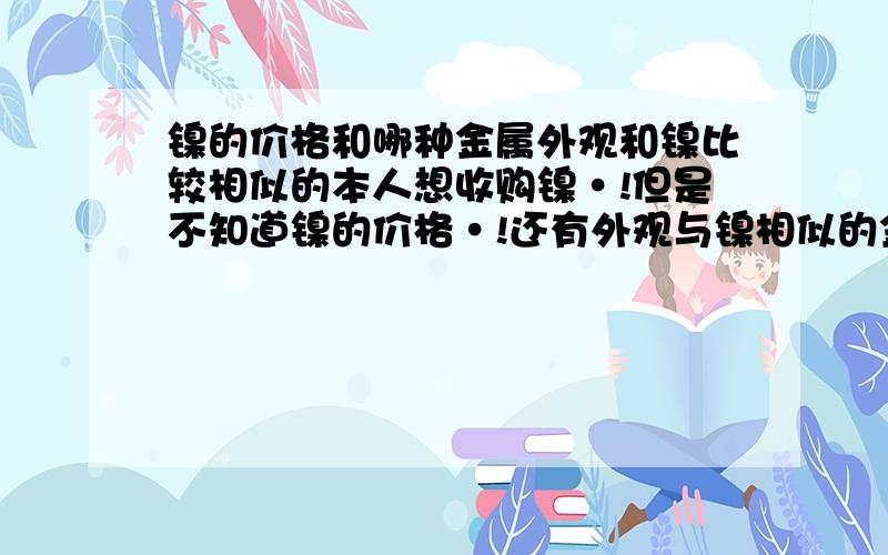 镍的价格和哪种金属外观和镍比较相似的本人想收购镍·!但是不知道镍的价格·!还有外观与镍相似的金属都有哪些?