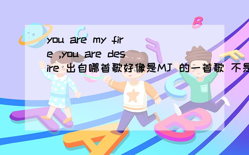 you are my fire ,you are desire 出自哪首歌好像是MJ 的一首歌 不是很清楚了