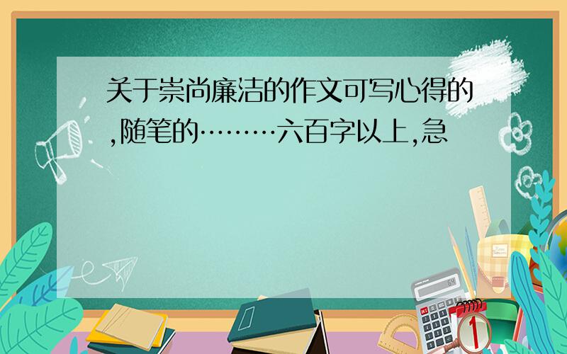 关于崇尚廉洁的作文可写心得的,随笔的………六百字以上,急