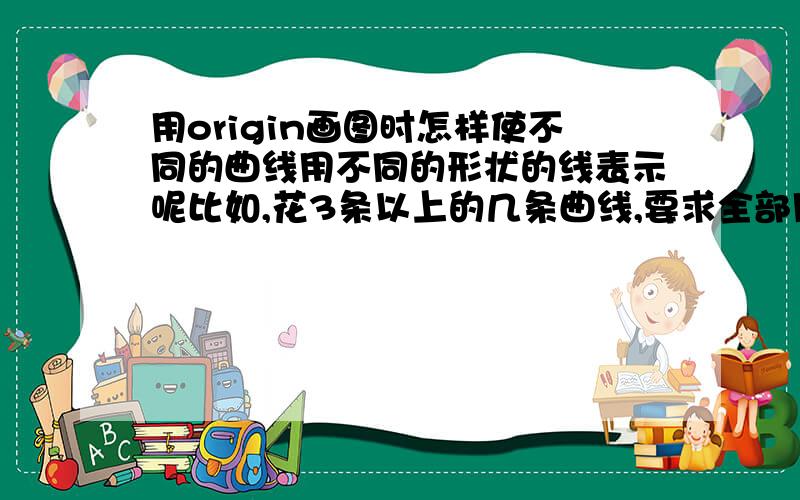 用origin画图时怎样使不同的曲线用不同的形状的线表示呢比如,花3条以上的几条曲线,要求全部用黑线表示,但是可以是直线,间断线段,还有小点点组成的线条,但是我不知道怎么具体操作,只能