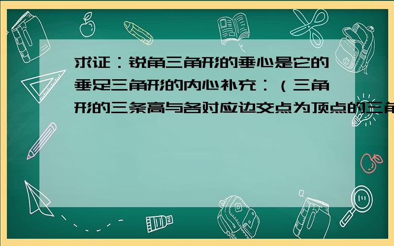 求证：锐角三角形的垂心是它的垂足三角形的内心补充：（三角形的三条高与各对应边交点为顶点的三角形,通常称为垂足三角形）