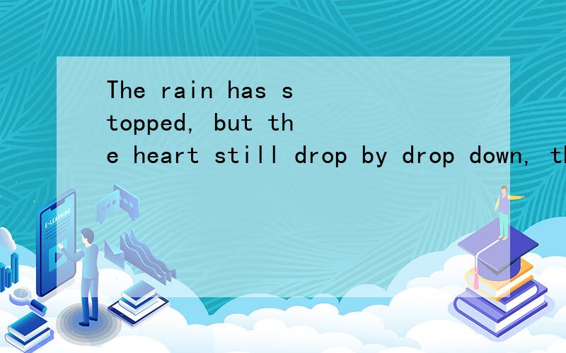 The rain has stopped, but the heart still drop by drop down, that is the thoughts of you.是什么意思