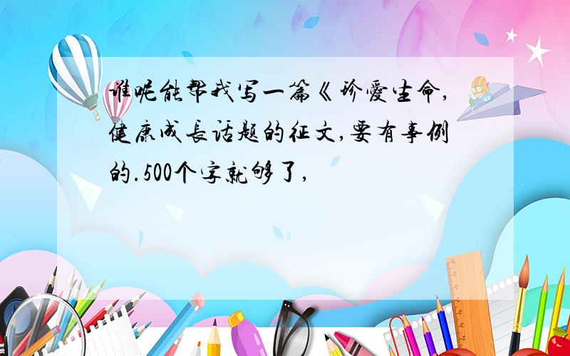 谁呢能帮我写一篇《珍爱生命,健康成长话题的征文,要有事例的.500个字就够了,