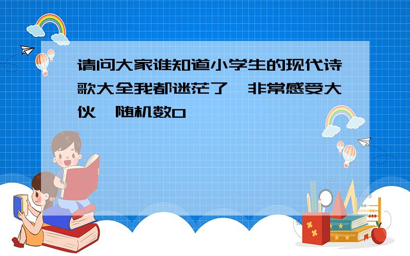 请问大家谁知道小学生的现代诗歌大全我都迷茫了,非常感受大伙{随机数O