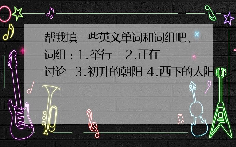 帮我填一些英文单词和词组吧、词组：1.举行   2.正在讨论  3.初升的朝阳 4.西下的太阳 5.十年后他们第二次来广州 6.他发现有一个人正把手插进一个客人的口袋里 7.我们准备请人安装电话 8.