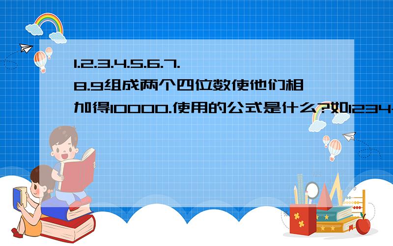 1.2.3.4.5.6.7.8.9组成两个四位数使他们相加得10000.使用的公式是什么?如1234+8766=10000 1235+8765=10000 用的什么公式?