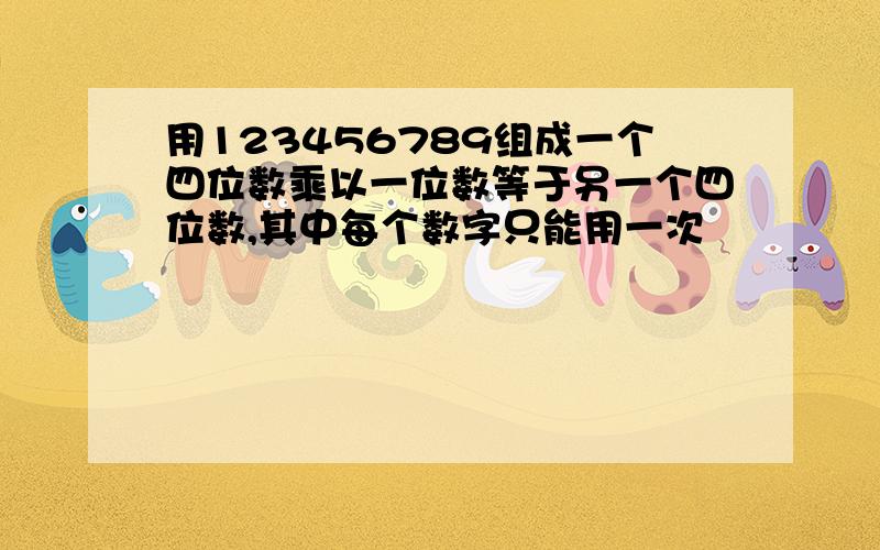 用123456789组成一个四位数乘以一位数等于另一个四位数,其中每个数字只能用一次