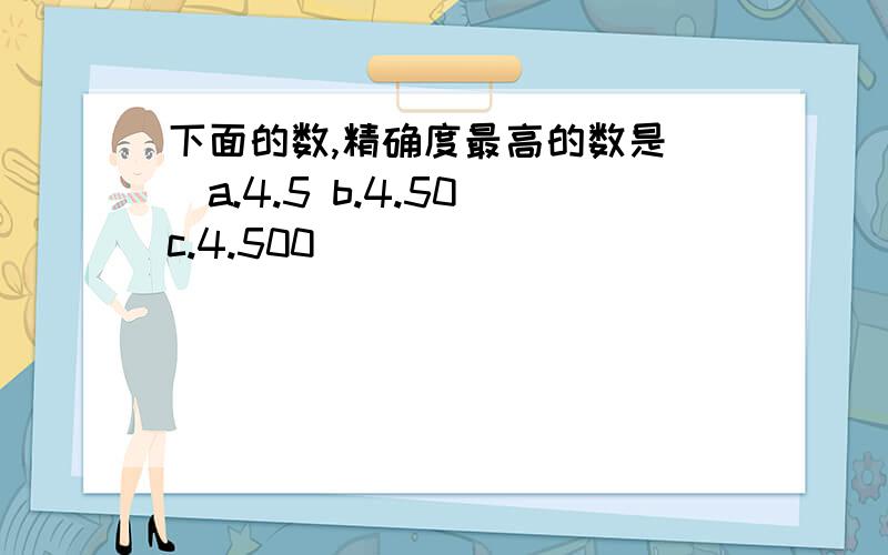 下面的数,精确度最高的数是（）a.4.5 b.4.50 c.4.500