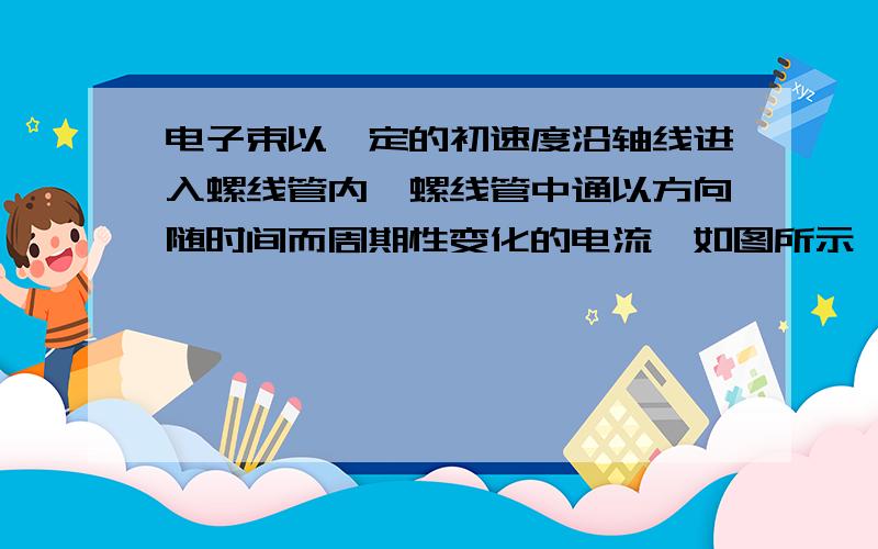 电子束以一定的初速度沿轴线进入螺线管内,螺线管中通以方向随时间而周期性变化的电流,如图所示,则电子束在螺线管中做( )A.匀速直线运动 B.匀速圆周运动C.加速减速交替的运动 D.来回振动