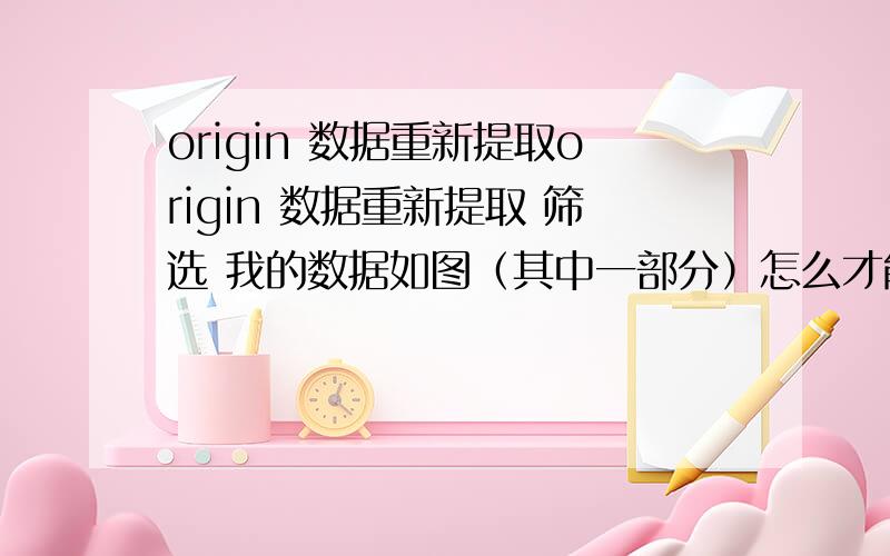 origin 数据重新提取origin 数据重新提取 筛选 我的数据如图（其中一部分）怎么才能获得x为整数 且具有固定步长的数据啊 求高手