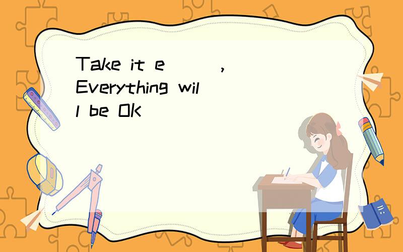 Take it e___, Everything will be OK