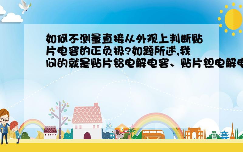 如何不测量直接从外观上判断贴片电容的正负极?如题所述,我问的就是贴片铝电解电容、贴片钽电解电容这么看，有黑色条状标签的是正极还是负极？