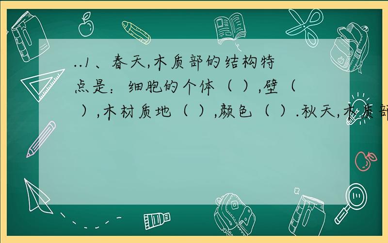 ..1、春天,木质部的结构特点是：细胞的个体（ ）,壁（ ）,木材质地（ ）,颜色（ ）.秋天,木质部的结构特点是：细胞个体（ ）,壁（ ）,木材质地（ ）,颜色（ ）.2、制作麻袋的材料取自于植