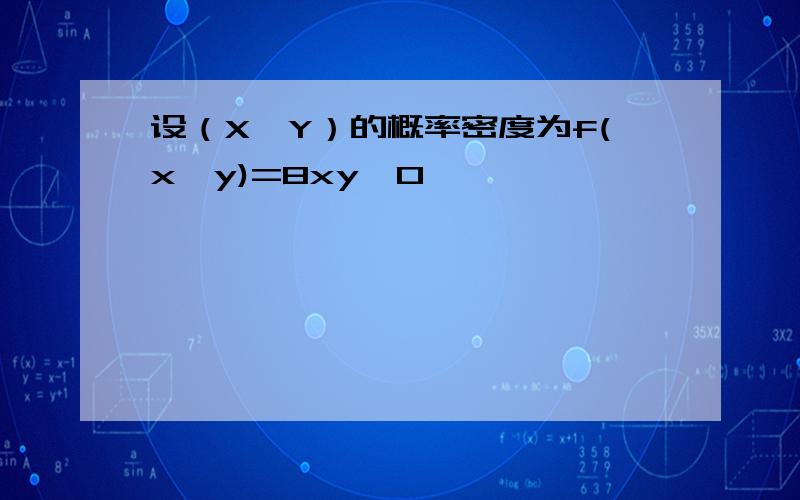 设（X,Y）的概率密度为f(x,y)=8xy,0