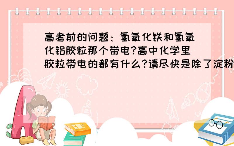 高考前的问题：氢氧化铁和氢氧化铝胶粒那个带电?高中化学里胶粒带电的都有什么?请尽快是除了淀粉胶粒、蛋白质胶粒其他胶粒都带电吗