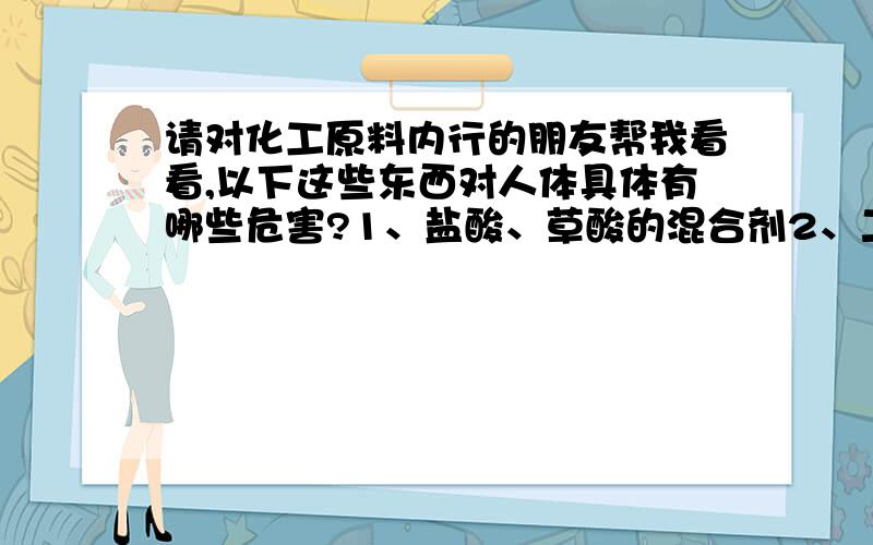 请对化工原料内行的朋友帮我看看,以下这些东西对人体具体有哪些危害?1、盐酸、草酸的混合剂2、二甲基甲酰胺（DMF）3、皮革喷涂橙2RL （染料）红、黄、黑、紫、绿、蓝4、乙醚（ECS）溶剂