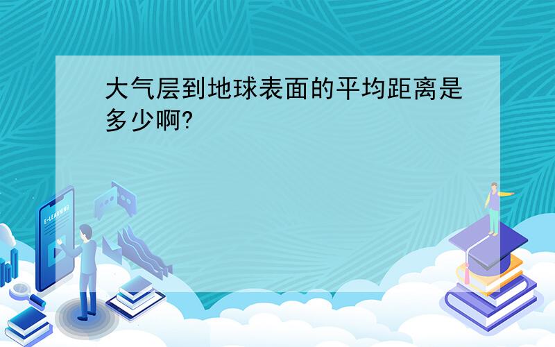 大气层到地球表面的平均距离是多少啊?