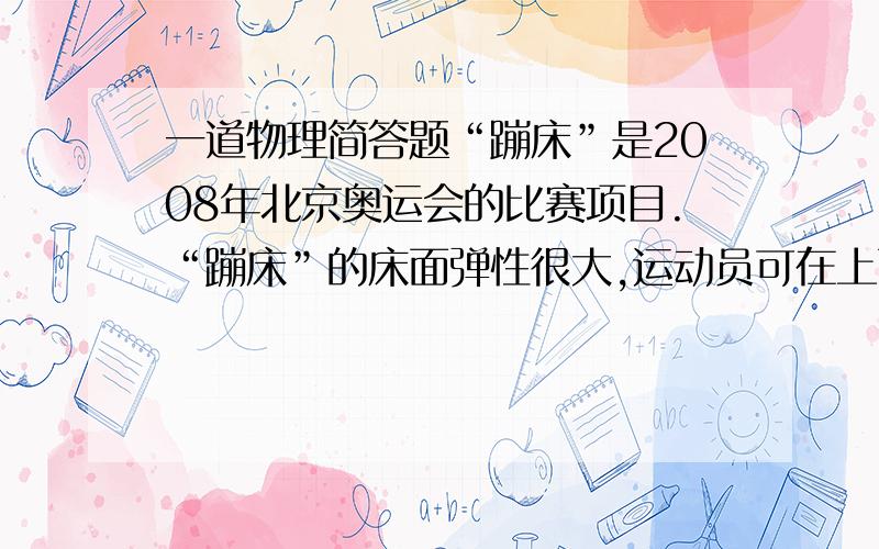 一道物理简答题“蹦床”是2008年北京奥运会的比赛项目.“蹦床”的床面弹性很大,运动员可在上面反复弹跳.从高空落下的运动员刚好与水平床面接触的点为A点,能到达的最低点为B点,如图,运