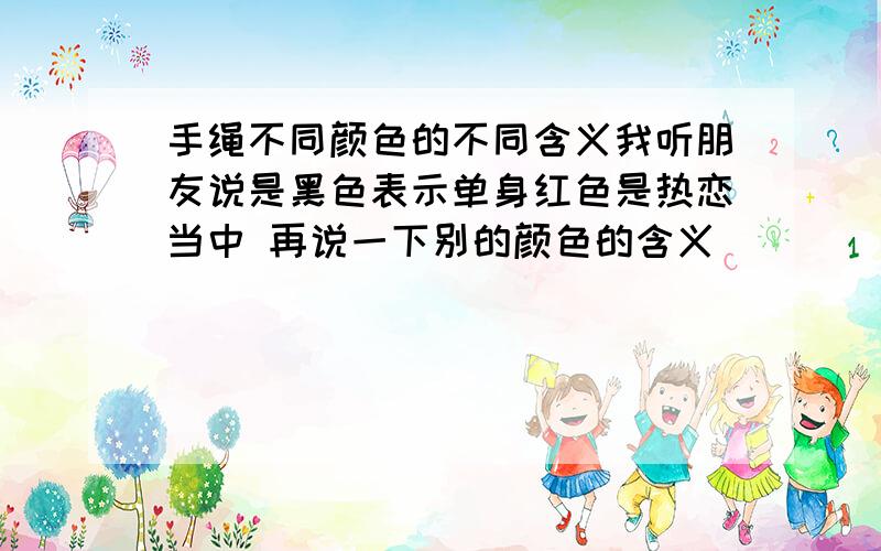 手绳不同颜色的不同含义我听朋友说是黑色表示单身红色是热恋当中 再说一下别的颜色的含义