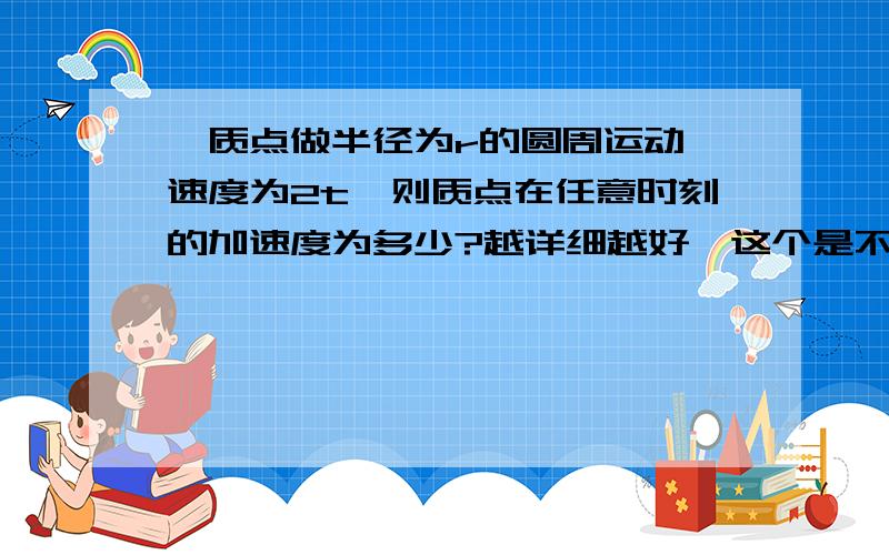 一质点做半径为r的圆周运动,速度为2t,则质点在任意时刻的加速度为多少?越详细越好,这个是不是也要用到导数?还有就是F=ma=m(dv/dt)这个是怎么推出来的?还有好多地方也有这种情况.