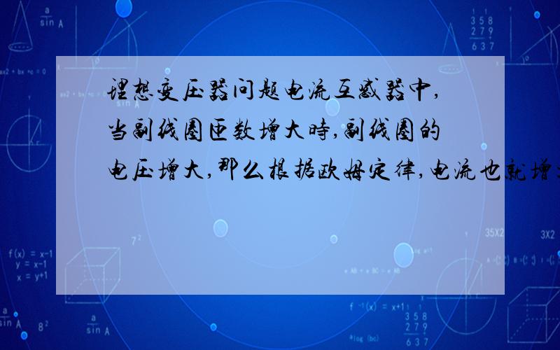 理想变压器问题电流互感器中,当副线圈匝数增大时,副线圈的电压增大,那么根据欧姆定律,电流也就增大；而根据电流之比与匝数成反比,副线圈的匝数增大时,电流是减小的,那就矛盾了,问题