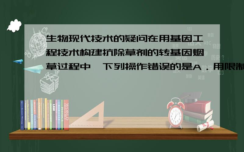 生物现代技术的疑问在用基因工程技术构建抗除草剂的转基因烟草过程中,下列操作错误的是A．用限制性核酸内切酶切割烟草花叶病毒的核酸B．用DNA连接酶连接经切割的抗除草剂基因和载体C