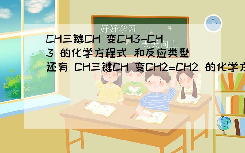 CH三键CH 变CH3-CH3 的化学方程式 和反应类型还有 CH三键CH 变CH2=CH2 的化学方程式 和反应类型