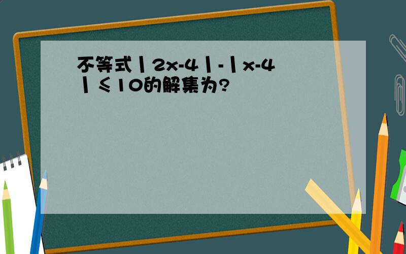 不等式丨2x-4丨-丨x-4丨≤10的解集为?