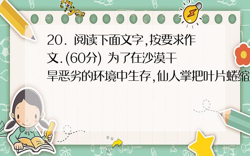 20．阅读下面文字,按要求作文.(60分) 为了在沙漠干旱恶劣的环境中生存,仙人掌把叶片蜷缩成针刺,以减少