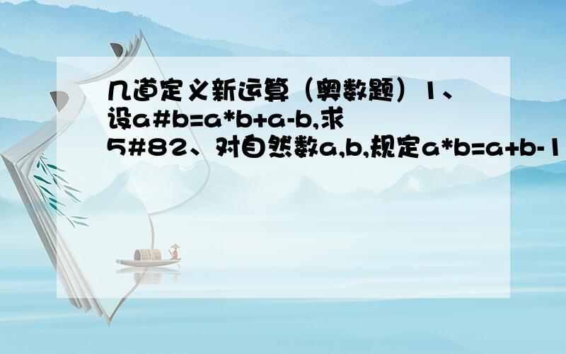 几道定义新运算（奥数题）1、设a#b=a*b+a-b,求5#82、对自然数a,b,规定a*b=a+b-1(1)计算（7*8）*6（2）、已知：（5*x）*x=85,求x3、对自然数a,b,规定a*b=a+b-1.以知：（2*a)*2=0,求a.4、观察5*2=5=55=60,7*4=7+77+777