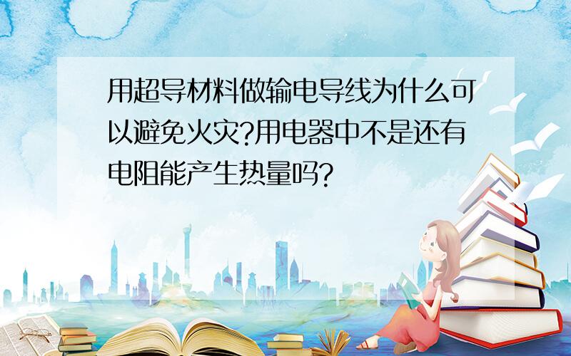 用超导材料做输电导线为什么可以避免火灾?用电器中不是还有电阻能产生热量吗?