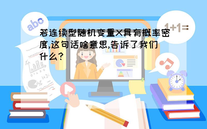 若连续型随机变量X具有概率密度,这句话啥意思,告诉了我们什么?