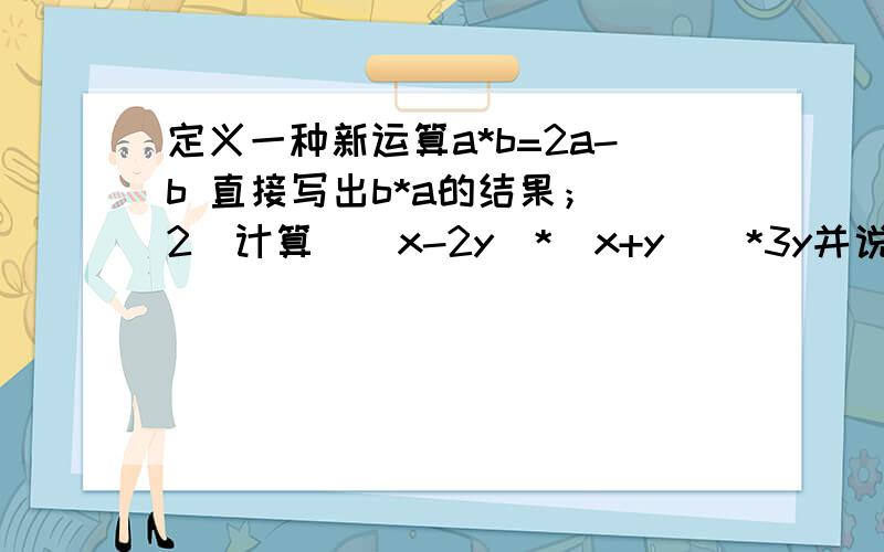 定义一种新运算a*b=2a-b 直接写出b*a的结果；（2）计算（（x-2y)*(x+y))*3y并说明。为什么