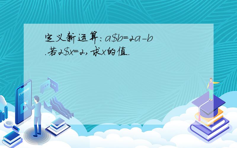 定义新运算：a$b=2a-b.若2$x=2,求x的值.