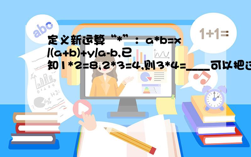 定义新运算“*”：a*b=x/(a+b)+y/a-b,已知1*2=8,2*3=4,则3*4=____可以把过程写出来吗