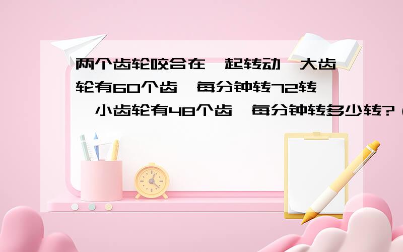 两个齿轮咬合在一起转动,大齿轮有60个齿,每分钟转72转,小齿轮有48个齿,每分钟转多少转?（用比例解决）