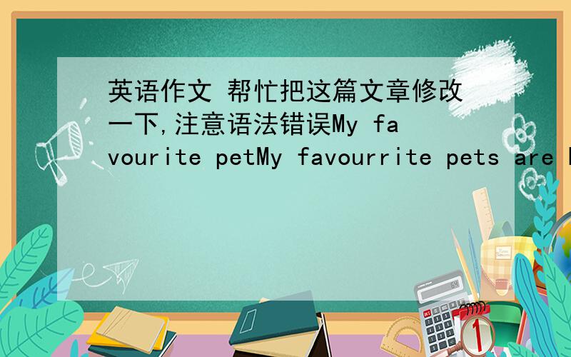 英语作文 帮忙把这篇文章修改一下,注意语法错误My favourite petMy favourrite pets are Husky.They are a kind of dogs.Many years ago,they helped the farmers who are live in the north of the earth to pull their sleds.So they are used t