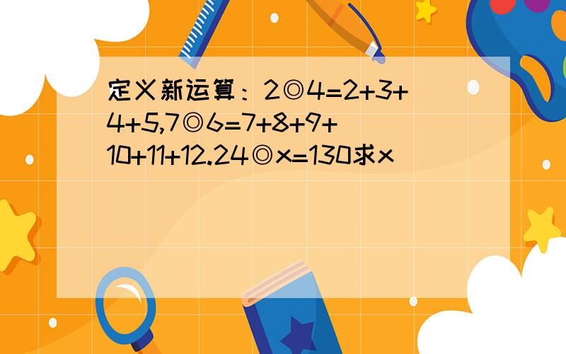 定义新运算：2◎4=2+3+4+5,7◎6=7+8+9+10+11+12.24◎x=130求x