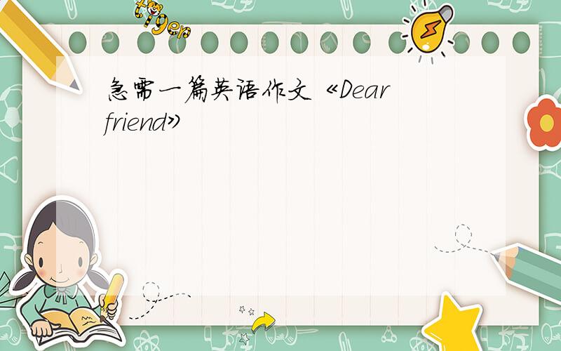 急需一篇英语作文《Dear friend》