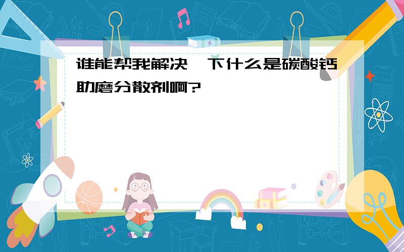 谁能帮我解决一下什么是碳酸钙助磨分散剂啊?