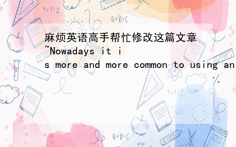 麻烦英语高手帮忙修改这篇文章~Nowadays it is more and more common to using animals for experimentation purpose,duing to the development of science.But it is in the light of an expectation someone think that it is cruel and opposed,others