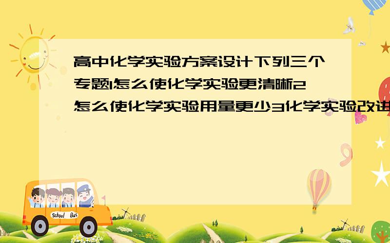 高中化学实验方案设计下列三个专题1怎么使化学实验更清晰2怎么使化学实验用量更少3化学实验改进任选一个,要文字稿和示意图.所涉及的化学实验须是高一化学.邮箱：yiyao19950822@163.com求助