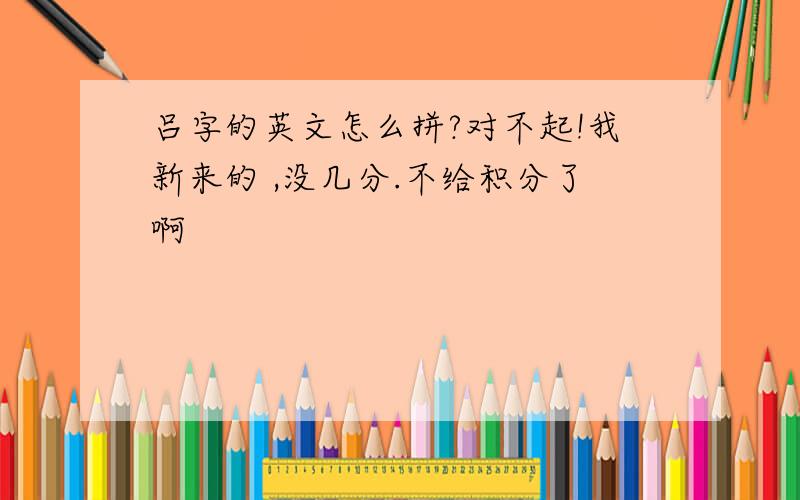 吕字的英文怎么拼?对不起!我新来的 ,没几分.不给积分了啊