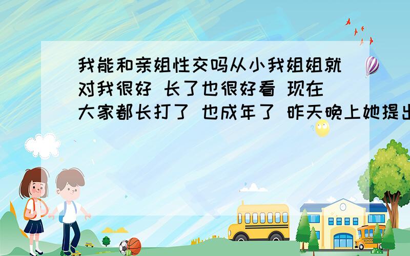 我能和亲姐性交吗从小我姐姐就对我很好 长了也很好看 现在大家都长打了 也成年了 昨天晚上她提出要和我性交 我就很她做了 但心里还是有点不自在那咋办!